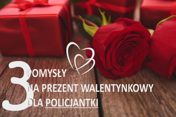 Pomysły Walentynkowe na prezent dla POLICJANTKI